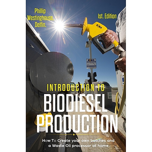 Introduction  to  Biodiesel Production: How to Create Your Own Batches and a Waste Oil Processor at Home, Phillip Westinghouse, Alan Adrian Delfin-Cota