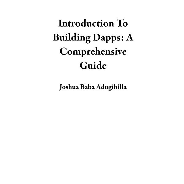 Introduction To Building Dapps: A Comprehensive Guide, Joshua Baba Adugibilla