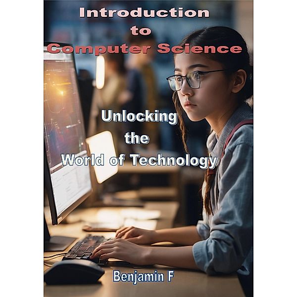 Introduction to Computer Science Unlocking the World of Technology, Benjamin F