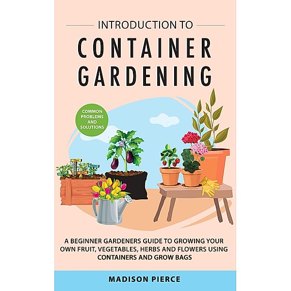 Introduction to Container Gardening: Beginners Guide to Growing Your Own Fruit, Vegetables and Herbs Using Containers and Grow Bags, Melissa Madsen