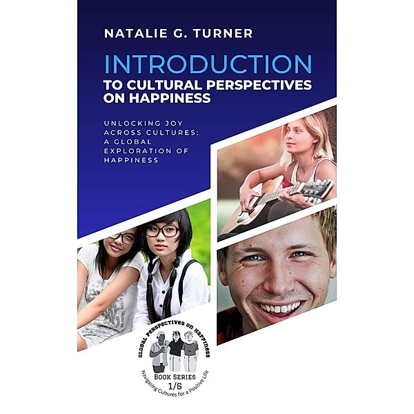 Introduction to Cultural Perspectives on Happiness: Unlocking Joy Across Cultures: A Global Exploration of Happiness (Global Perspectives on Happiness: Navigating Cultures for a Positive Life, #1) / Global Perspectives on Happiness: Navigating Cultures for a Positive Life, Natalie G. Turner