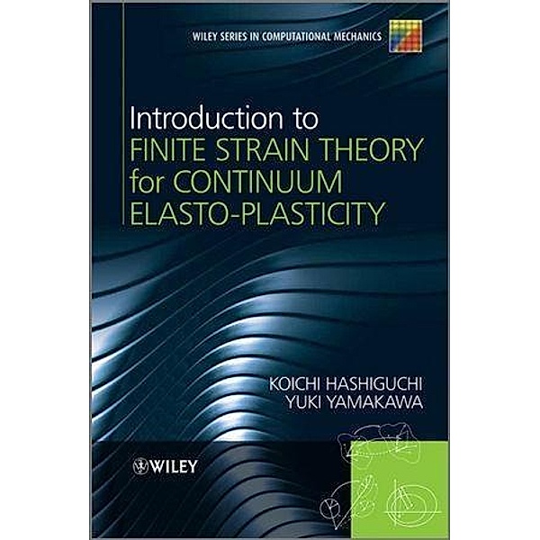 Introduction to Finite Strain Theory for Continuum Elasto-Plasticity / Wiley Series in Computational Mechanics, Koichi Hashiguchi, Yuki Yamakawa