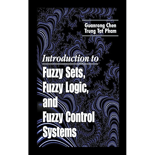 Introduction to Fuzzy Sets, Fuzzy Logic, and Fuzzy Control Systems, Guanrong Chen, Trung Tat Pham