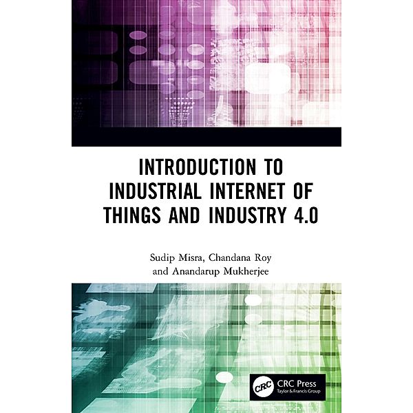 Introduction to Industrial Internet of Things and Industry 4.0, Sudip Misra, Chandana Roy, Anandarup Mukherjee