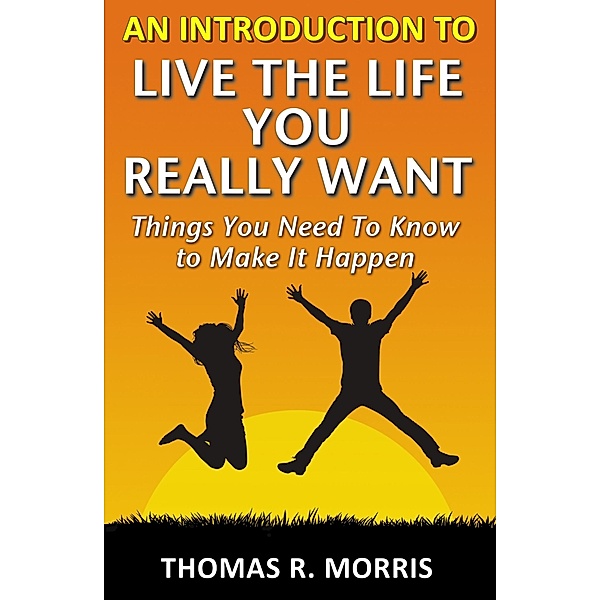 Introduction To Live The Life You Really Want: Things You Need To Know to Make It Happen / Thomas R. Morris, Thomas R. Morris