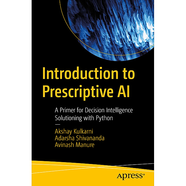 Introduction to Prescriptive AI, Akshay Kulkarni, Adarsha Shivananda, Avinash Manure