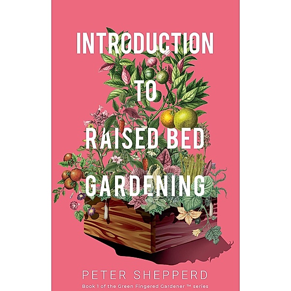 Introduction To Raised Bed Gardening: The Ultimate Beginner's Guide to Starting a Raised Bed Garden and Sustaining Organic Veggies and Plants (The Green Fingered Gardener, #1) / The Green Fingered Gardener, Peter Shepperd