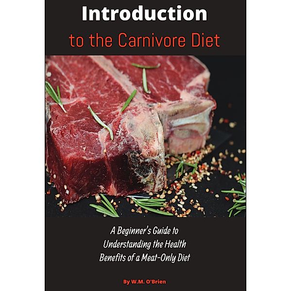 Introduction to the Carnivore Diet: A Beginner's Guide to Understanding the Health Benefits of a Meat Only Diet, William O'Brien