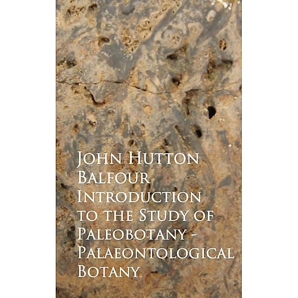 Introduction to the Study of Paleobotany - Palaeontological Botany, John Hutton Balfour