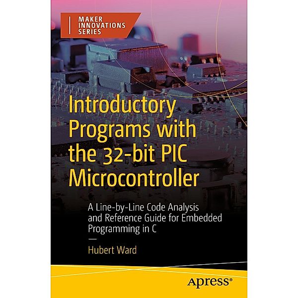 Introductory Programs with the 32-bit PIC Microcontroller / Maker Innovations Series, Hubert Ward