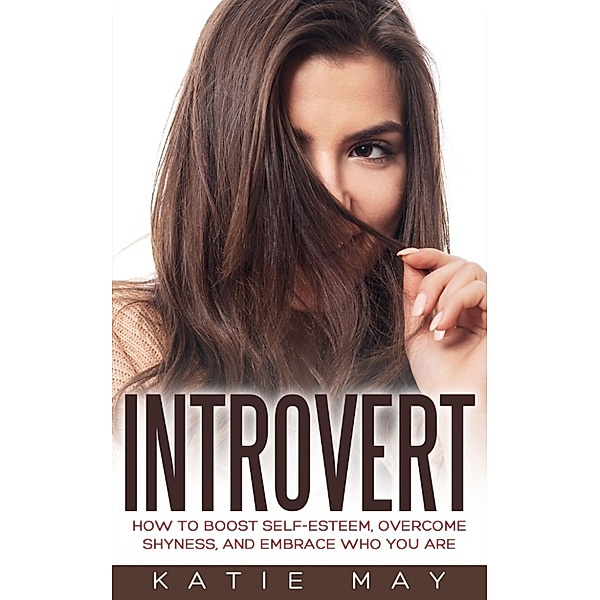Introvert: How to Boost Self-Esteem, Overcome Shyness, and Embrace Who You Are, Katie May