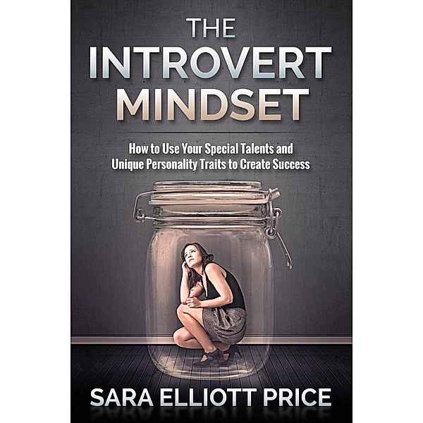 Introvert Mindset: How to Use Your Special Talents and Unique Personality Traits to Create Success, Sara Elliott Price