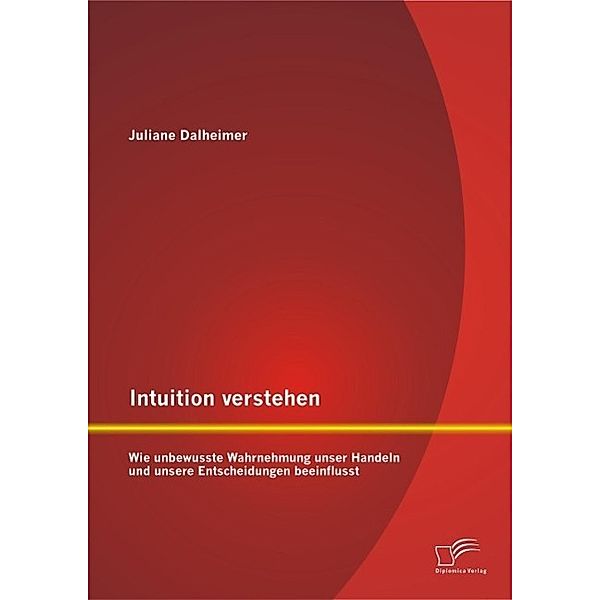 Intuition verstehen: Wie unbewusste Wahrnehmung unser Handeln und unsere Entscheidungen beeinflusst, Juliane Dalheimer