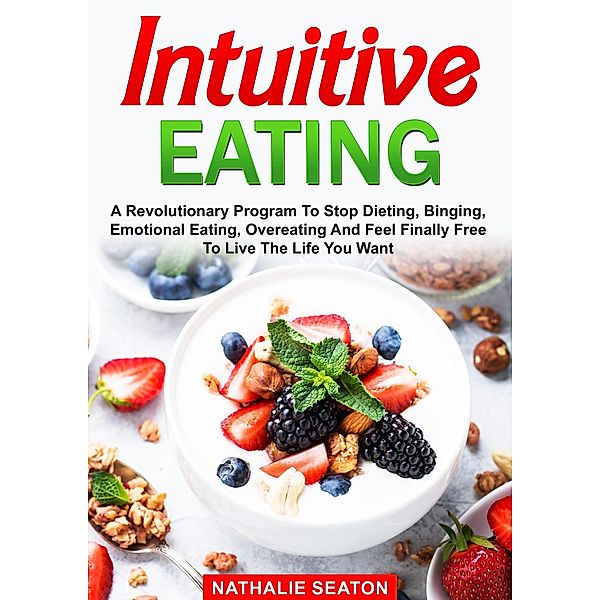 Intuitive Eating: A Revolutionary Program To Stop Dieting, Binging, Emotional Eating, Overeating And Feel Finally Free To Live The Life You Want, Nathalie Seaton