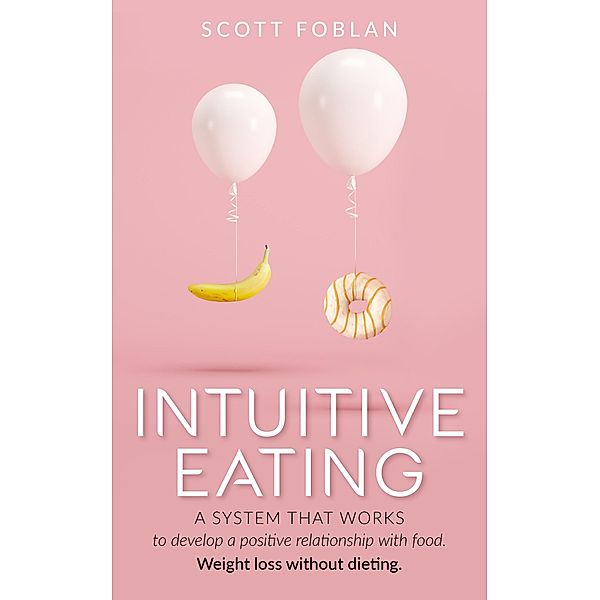 Intuitive Eating: A System That Works to Develop a Positive Relationship With Food. Weight Loss Without Dieting., Scott Foblan