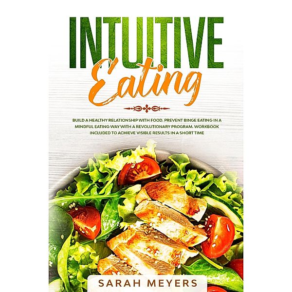 Intuitive Eating: Build a Healthy Relationship with Food. Prevent Binge Eating in a Mindful Eating Way with a Revolutionary Program. Workbook Included to Achieve Visible Results in A Short Time, Sarah Meyers