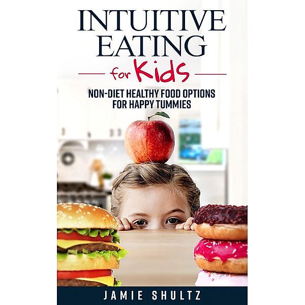 Intuitive Eating for Kids: Non-diet Healthy Food Options for Happy Tummies, Jamie Shultz
