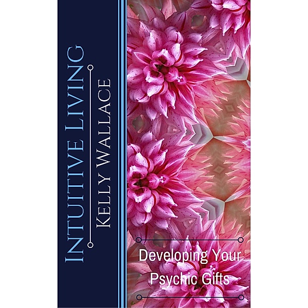 Intuitive Living - Developing Your Psychic Gifts, Kelly Wallace