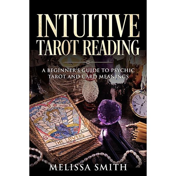 Intuitive Tarot Reading A Beginner's Guide to Psychic Tarot and Card Meanings, Melissa Smith