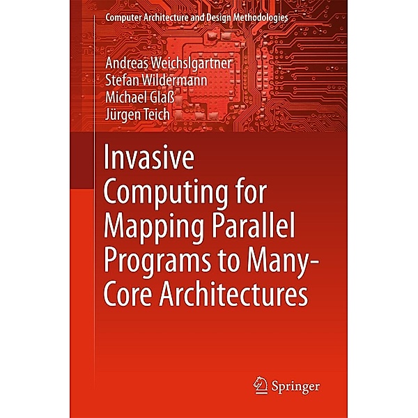 Invasive Computing for Mapping Parallel Programs to Many-Core Architectures / Computer Architecture and Design Methodologies, Andreas Weichslgartner, Stefan Wildermann, Michael Glaß, Jürgen Teich