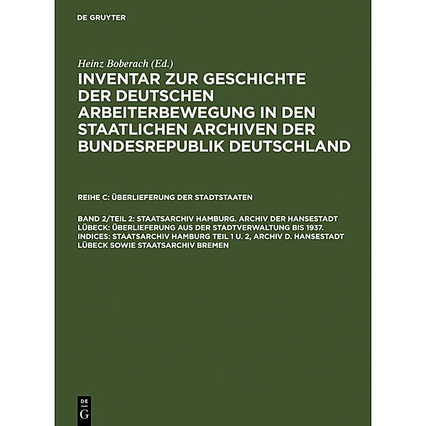 Inventar zur Geschichte der deutschen Arbeiterbewegung in den staatlichen Archiven der Bundesrepublik Deutschland. Überlieferungen der Stadtstaaten / Reihe C. Band 2/Teil 2 / Staatsarchiv Hamburg. Archiv der Hansestadt Lübeck: Überlieferung aus der Staatsverwaltung bis 1937. Indices: Staatsarchiv Hamburg Teil 1 u. 2, Archiv d. Hansestadt Lübeck sowie Staatsarchiv Bremen