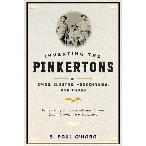 Inventing the Pinkertons; or, Spies, Sleuths, Mercenaries, and Thugs, S. Paul O'Hara