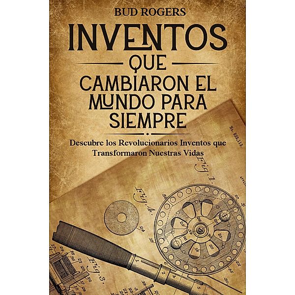 Inventos que Cambiaron el Mundo para Siempre: Descubre los Revolucionarios Inventos que Transformaron Nuestras Vidas, Bud Rogers