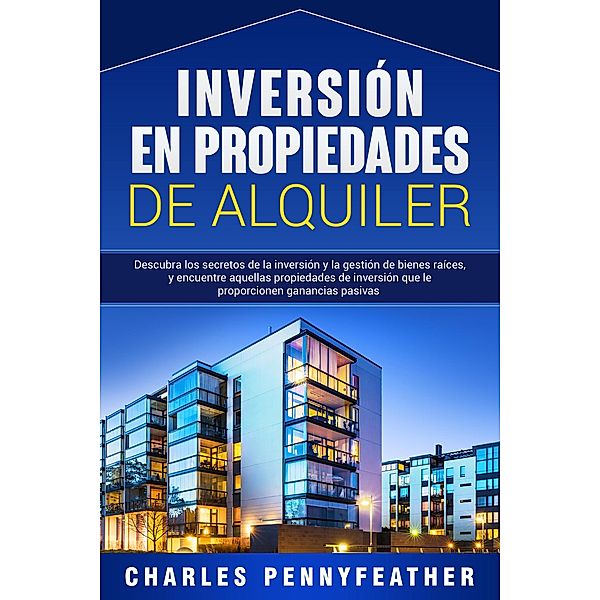 Inversión en propiedades de alquiler: Descubra los secretos de la inversión y la gestión de bienes raíces, y encuentre aquellas propiedades de inversión que le proporcionen ganancias pasivas, Charles Pennyfeather