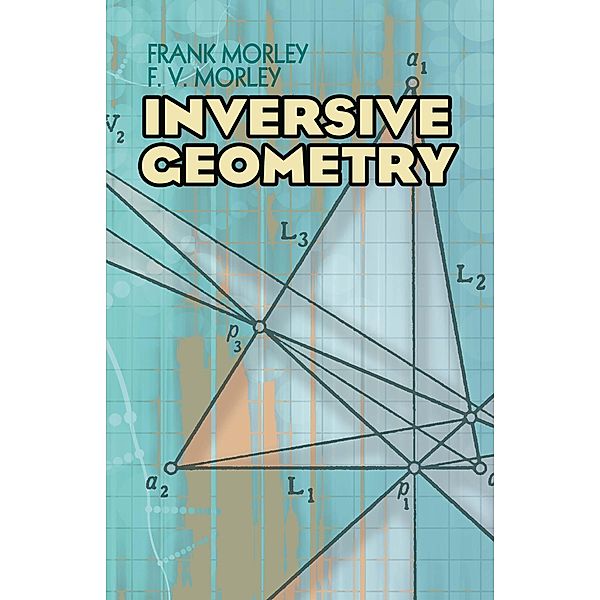 Inversive Geometry / Dover Books on Mathematics, Frank Morley, F. V. Morley