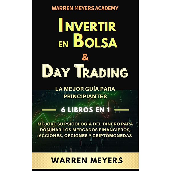 Invertir en Bolsa & Day Trading  La mejor guía para principiantes  6 Libros en 1  Mejore su psicología del dinero para dominar los mercados financieros, acciones, opciones y criptomonedas (WARREN MEYERS, #7) / WARREN MEYERS, Warren Meyers