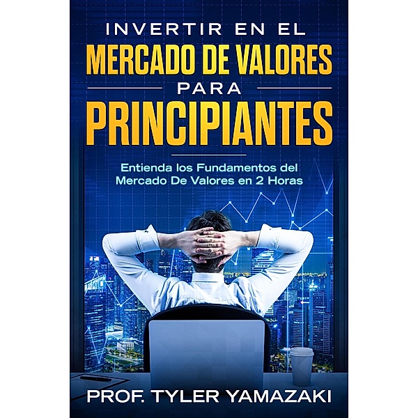 Invertir en el Mercado De Valores para Principiantes - Entienda los Fundamentos del Mercado De Valores en 2 Horas (Inversión para Principiantes) / Inversión para Principiantes, Tyler Yamazaki