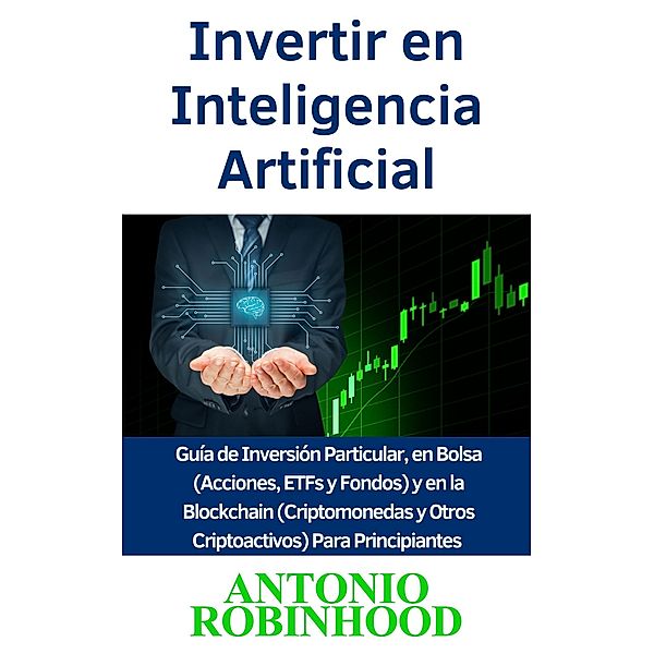 Invertir en Inteligencia Artificial  Guía de Inversión Particular, en Bolsa (Acciones, ETFs y Fondos) y en la Blockchain (Criptomonedas y Otros Criptoactivos) Para Principiantes, Antonio Robinhood
