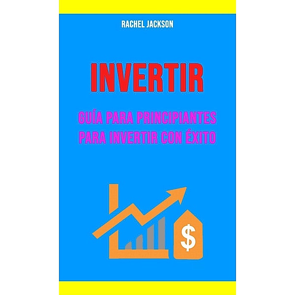 Invertir: Guía Para Principiantes Para Invertir Con Éxito., Rachel Jackson