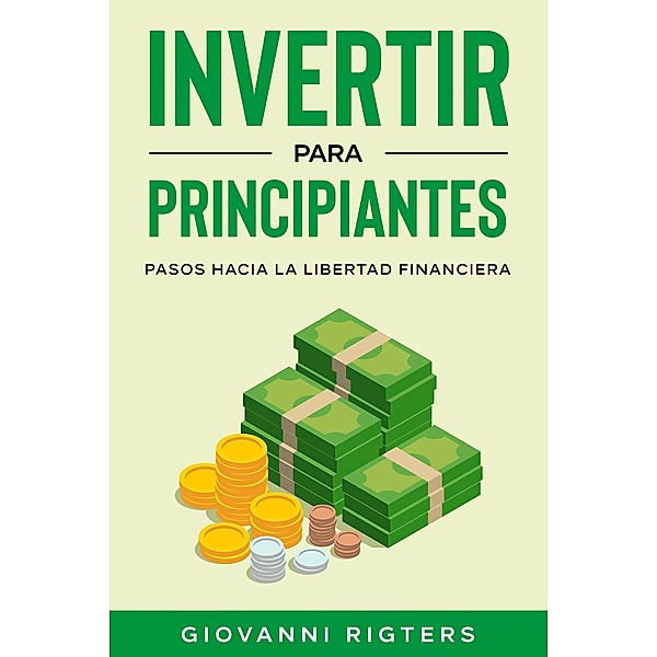 Invertir para principiantes: Pasos hacia la libertad financiera, Giovanni Rigters