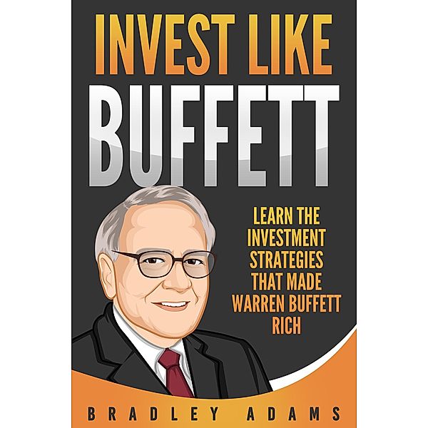 Invest Like Buffett: Learn the Investment Strategies that Made Warren Buffett Rich, Bradley Adams