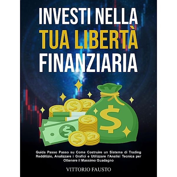 Investi nella Tua Libertà Finanziaria: Guida Passo Passo su Come Costruire un Sistema di Trading Redditizio, Analizzare i Grafici e Utilizzare l'Analisi Tecnica per Ottenere il Massimo Guadagno, Vitttorio Fausto