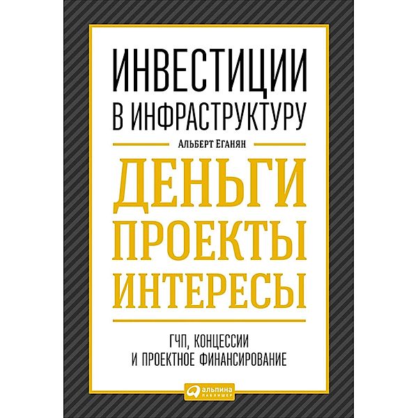 Investicii v infrastrukturu:  Den'gi, proekty, interesy. GChP, koncessii, proektnoe finansirovanie, Al'bert Eganyan