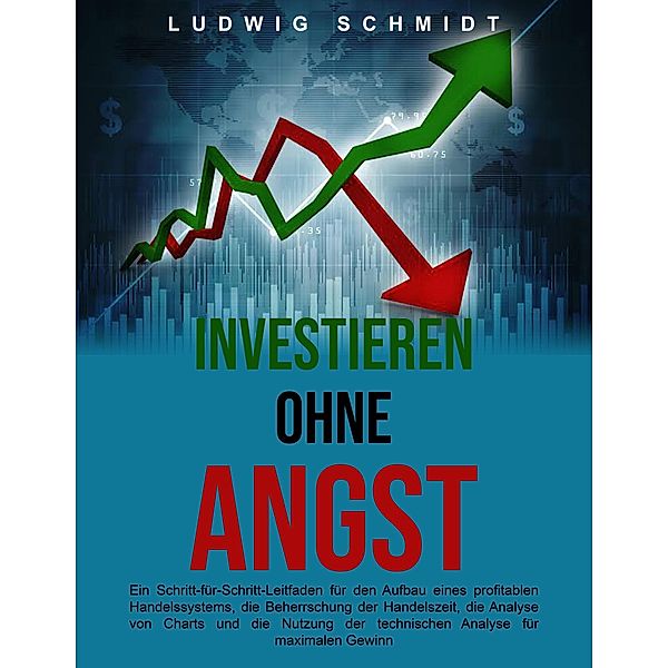 Investieren ohne Angst: Ein Schritt-für-Schritt-Leitfaden für den Aufbau eines profitablen Handelssystems, die Beherrschung der Handelszeit und die Nutzung der technischen Analyse für maximalen Gewinn, Ludwig Schmidt