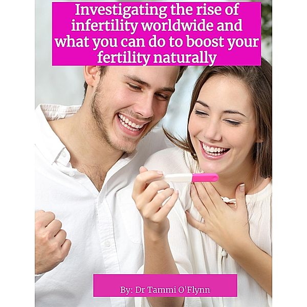 Investigating the Rise of Infertility Worldwide and What You Can Do to Boost Your Fertility Naturally, Dr Tammi O'Flynn