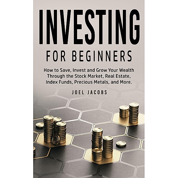 Investing For Beginners: How to Save, Invest and Grow Your Wealth Through the Stock Market, Real Estate, Index Funds, Precious Metals, and More, Joel Jacobs