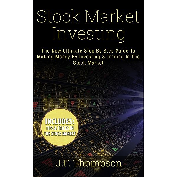 Investing For Beginners, Stock Market Investing For Beginners, Stock Trading: Stock Market Investing: The New Ultimate Step By Step Guide To Making Money By Investing & Trading In The Stock Market (Investing For Beginners, Stock Market Investing For Beginners, Stock Trading), J. F. Thompson