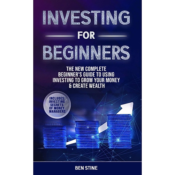 Investing For Beginners: The New Complete Beginner's Guide to Using Investing to Grow Your Money & Create Wealth, Ben Stine