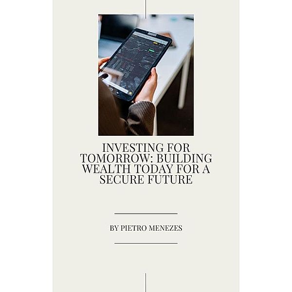 Investing for Tomorrow_ Building Wealth Today for a Secure Future, Pietro Menezes