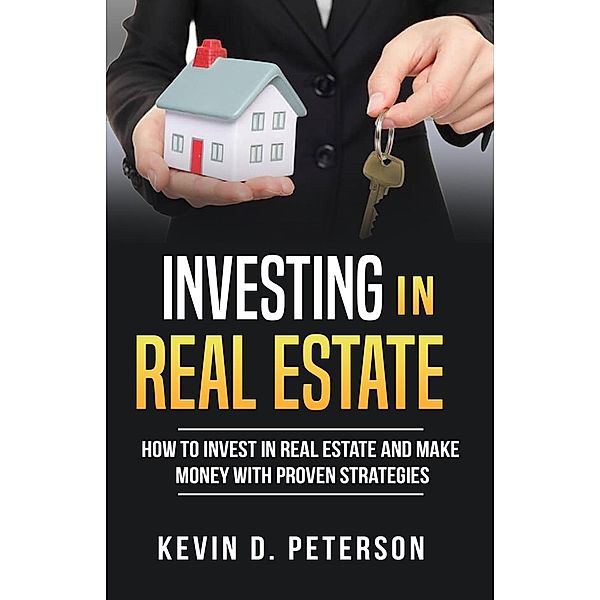 Investing In Real Estate: How To Invest In Real Estate And Make Money With Proven Strategies, Kevin D. Peterson