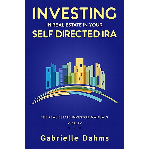 Investing in Real Estate in Your Self-Directed IRA (The Real Estate Investor Manuals, #4) / The Real Estate Investor Manuals, Gabrielle Dahms