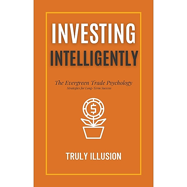 Investing Intelligently: The Evergreen Trade Psychology - Strategies for Long-Term Success, Truly Illusion