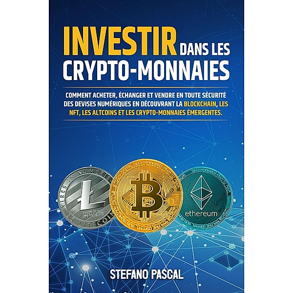 Investir dans les  Crypto-monnaies: Comment acheter, échanger et vendre en toute sécurité  des devises numériques en découvrant la blockchain, les  NFT, les altcoins et les crypto-monnaies émergentes., Stefano Pascal
