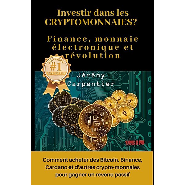 Investir dans les Crytomonnaies? Finance, Monnaie Électronique et Révolution : Comment Acheter des Bitcoin, Binance, Cardano et d'autres Crypto-monnaies Pour Gagner un Revenu Passif, Jérémy Carpentier