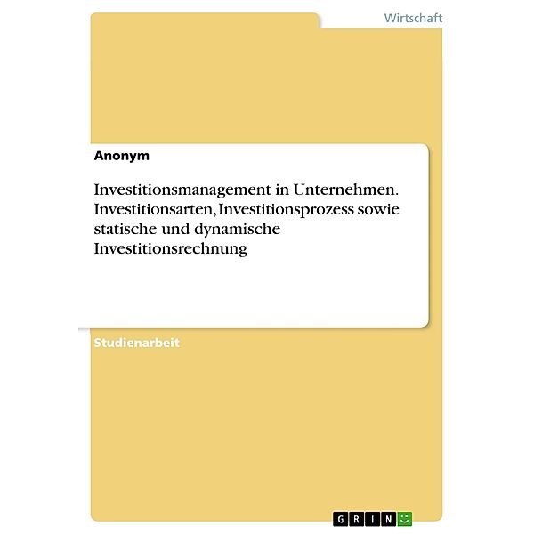 Investitionsmanagement in Unternehmen. Investitionsarten, Investitionsprozess sowie statische und dynamische Investitionsrechnung