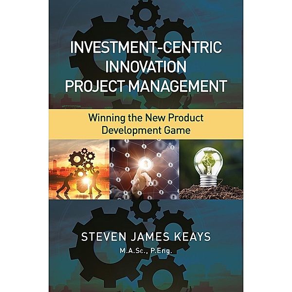 Investment-Centric Innovation Project Management, P. Eng. Steven James Keays M. A. Sc.